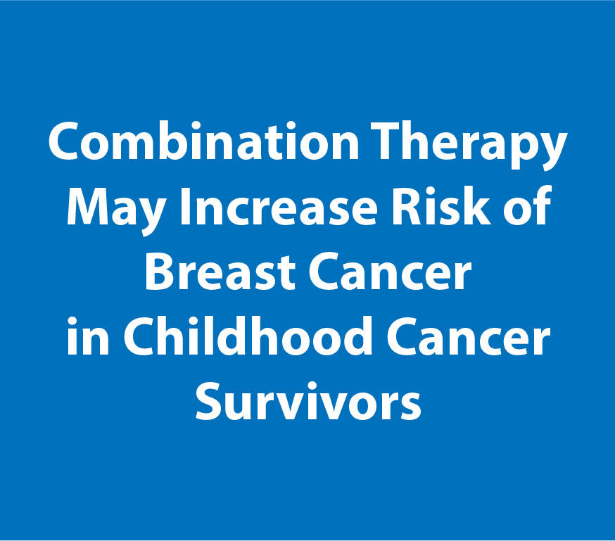 Combination Therapy may increase risk of breast cancer in childhood cancer survivors.