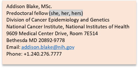 Example of signature block that includes specification of pronouns: Addison Blake, M.Sc., Predoctoral Fellow (she, her, hers)