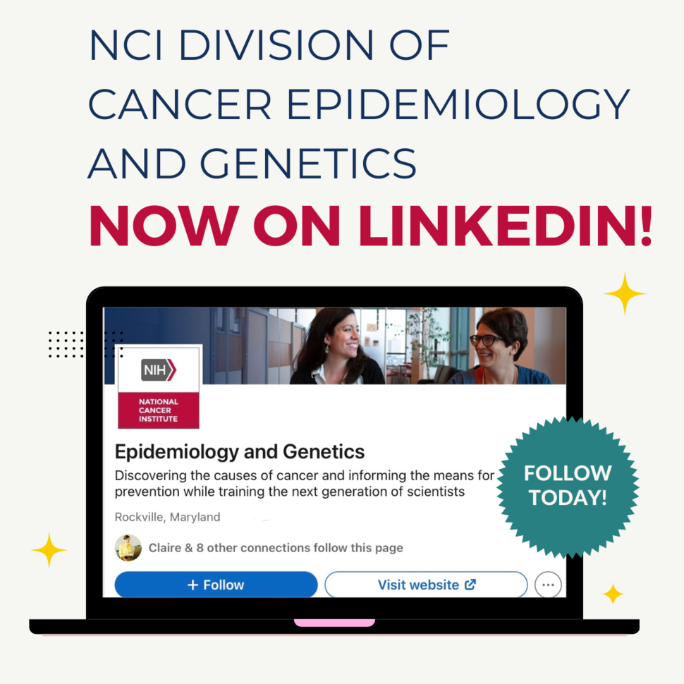 NCI Division of Cancer Epidemiology and Genetics Now on LinkedIn! There is a graphic of an open computer with the Epidemiology and Genetics LinkedIn page on it, with a sticker that says Follow Today!
