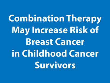 Combination Therapy may increase risk of breast cancer in childhood cancer survivors.